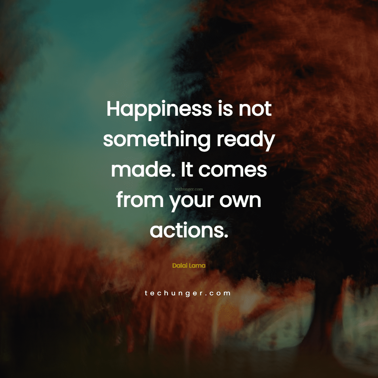 motivational,inspirational,quotes,
  Happiness is not something ready made. It comes from your own actions. 
  Dalai Lama
